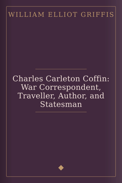 Charles Carleton Coffin: War Correspondent, Traveller, Author, and Statesman by William Elliot Griffis — book cover