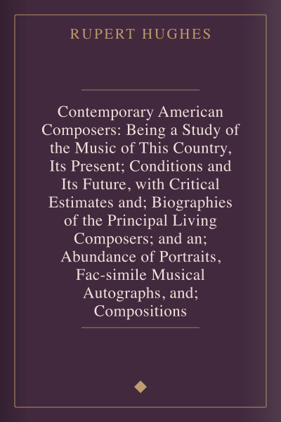 Contemporary American Composers: Being a Study of the Music of This Country, Its Present; Conditions and Its Future, with Critical Estimates and; Biographies of the Principal Living Composers; and an; Abundance of Portraits, Fac-simile Musical Autographs, and; Compositions by Rupert Hughes — book cover