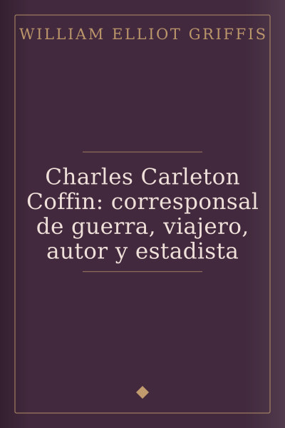 Charles Carleton Coffin: corresponsal de guerra, viajero, autor y estadista by William Elliot Griffis — book cover