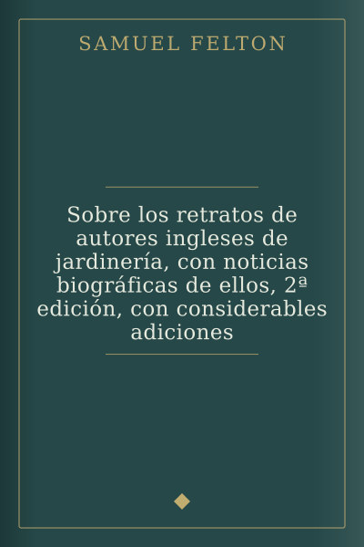 Sobre los retratos de autores ingleses de jardinería, con noticias biográficas de ellos, 2ª edición, con considerables adiciones by Samuel Felton — book cover