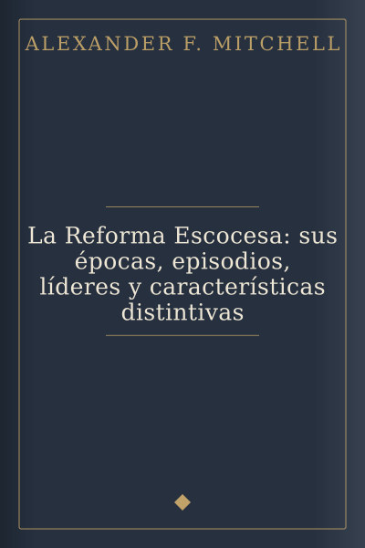 La Reforma Escocesa: sus épocas, episodios, líderes y características distintivas by Alexander F. Mitchell — book cover