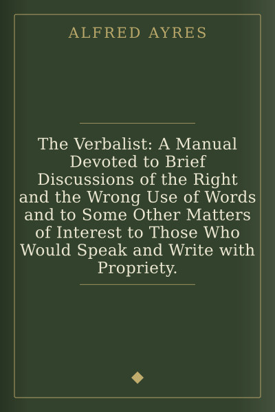 The Verbalist: A Manual Devoted to Brief Discussions of the Right and the Wrong Use of Words and to Some Other Matters of Interest to Those Who Would Speak and Write with Propriety. by Alfred Ayres — book cover