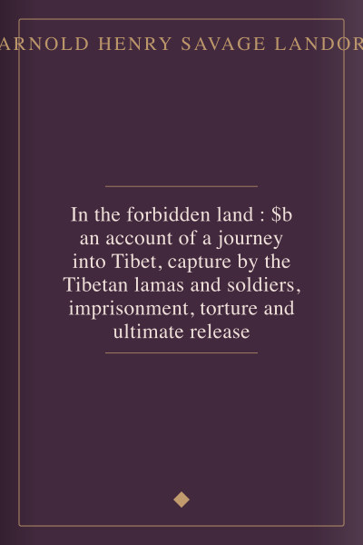 In the forbidden land : $b an account of a journey into Tibet, capture by the Tibetan lamas and soldiers, imprisonment, torture and ultimate release by Arnold Henry Savage Landor — book cover