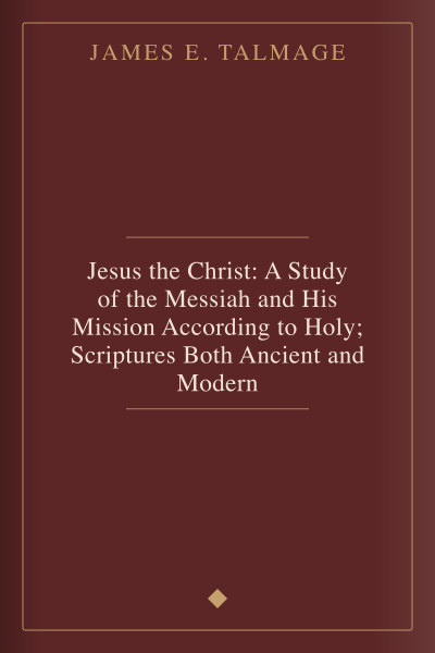 Jesus the Christ: A Study of the Messiah and His Mission According to Holy; Scriptures Both Ancient and Modern by James E. Talmage — book cover