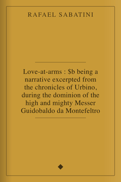 Love-at-arms : $b being a narrative excerpted from the chronicles of Urbino, during the dominion of the high and mighty Messer Guidobaldo da Montefeltro by Rafael Sabatini — book cover
