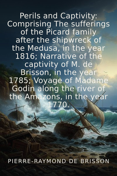 Perils and Captivity: Comprising The sufferings of the Picard family after the shipwreck of the Medusa, in the year 1816; Narrative of the captivity of M. de Brisson, in the year 1785; Voyage of Madame Godin along the river of the Amazons, in the year 1770. by Pierre-Raymond de Brisson — book cover