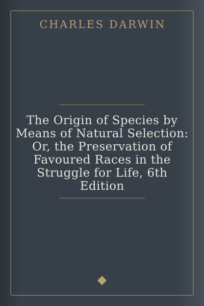 The Origin of Species by Means of Natural Selection: Or, the Preservation of Favoured Races in the Struggle for Life, 6th Edition cover